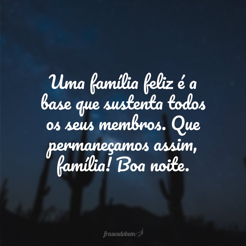 Uma família feliz é a base que sustenta todos os seus membros. Que permaneçamos assim, família! Boa noite.