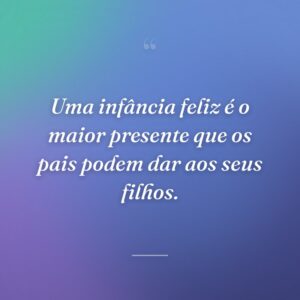 Uma infância feliz é o maior presente que os pais podem dar aos seus filhos.