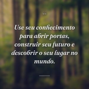 Use seu conhecimento para abrir portas, construir seu futuro e descobrir o seu lugar no mundo.