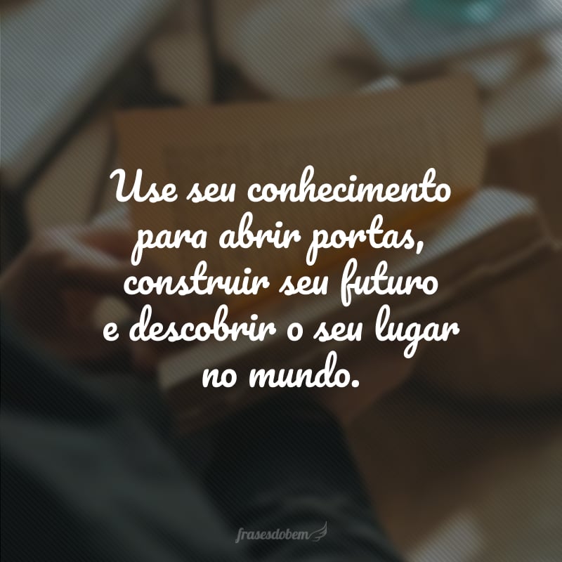 Use seu conhecimento para abrir portas, construir seu futuro e descobrir o seu lugar no mundo.