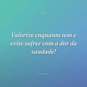 Valorize enquanto tem e evite sofrer com a dor da saudade!