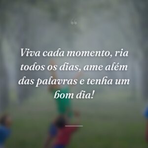 Viva cada momento, ria todos os dias, ame além das palavras e tenha um bom dia!