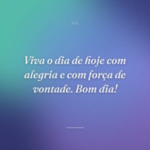 Viva o dia de hoje com alegria e com força de vontade. Bom dia!