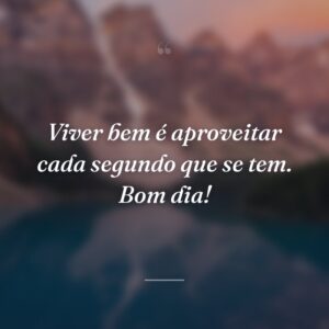 Viver bem é aproveitar cada segundo que se tem. Bom dia!