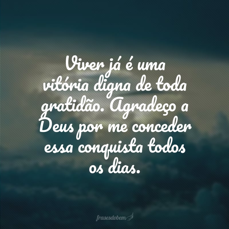 Viver já é uma vitória digna de toda gratidão. Agradeço a Deus por me conceder essa conquista todos os dias.