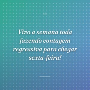 Vivo a semana toda fazendo contagem regressiva para chegar sexta-feira!