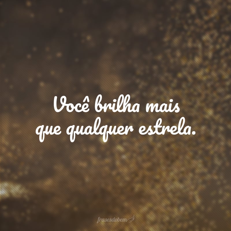 Você brilha mais que qualquer estrela.