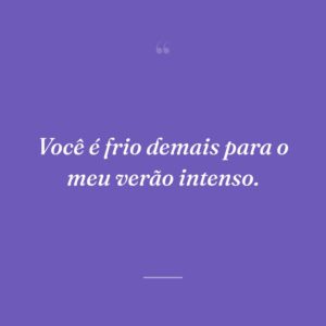Você é frio demais para o meu verão intenso.
