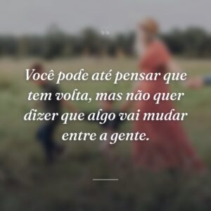 Você pode até pensar que tem volta, mas não quer dizer que algo vai mudar entre a gente.