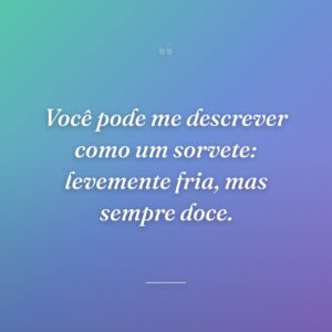 Você pode me descrever como um sorvete: levemente fria, mas sempre doce.