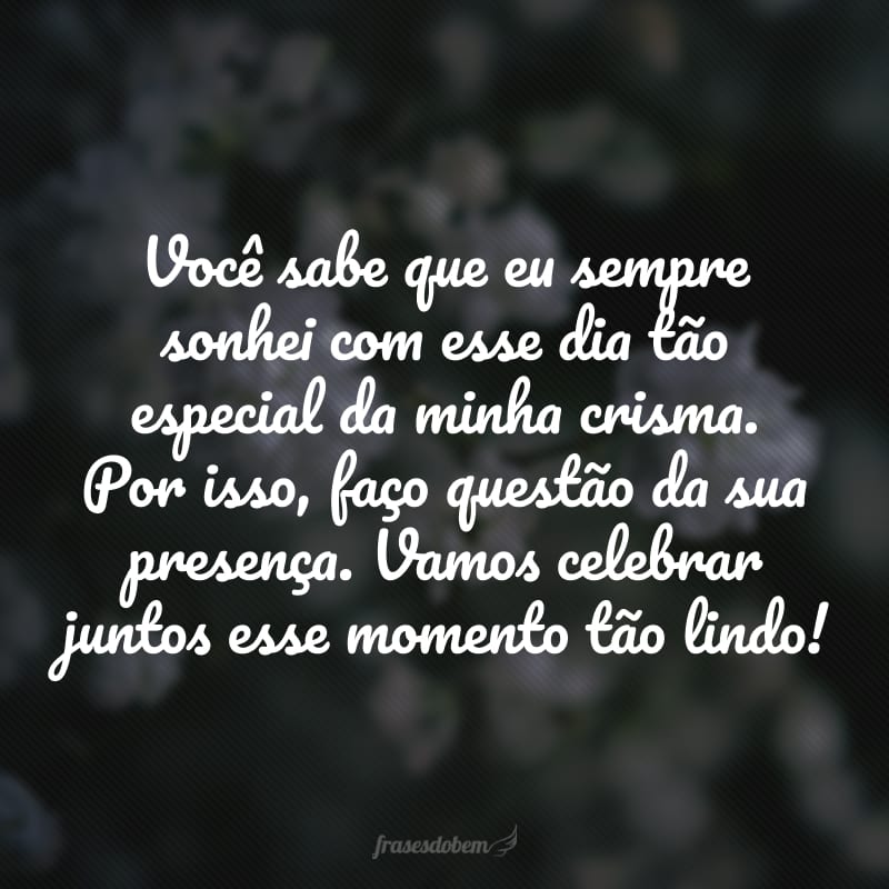 Você sabe que eu sempre sonhei com esse dia tão especial da minha crisma. Por isso, faço questão da sua presença. Vamos celebrar juntos esse momento tão lindo!