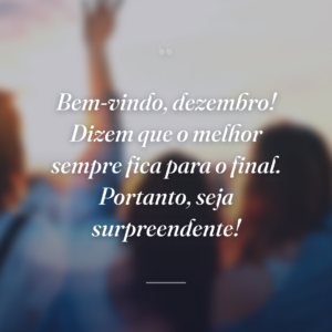 Bem-vindo, dezembro! Dizem que o melhor sempre fica para o final. Portanto, seja surpreendente!