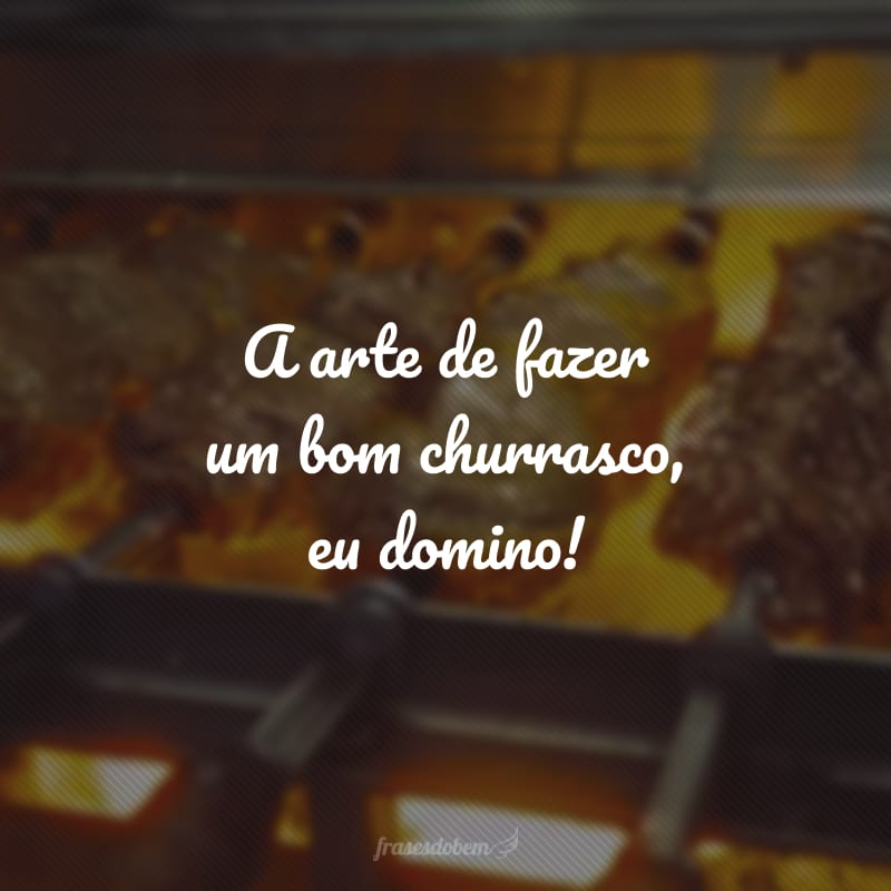 A arte de fazer um bom churrasco, eu domino!