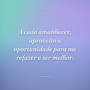 A cada amanhecer, aproveito a oportunidade para me refazer e ser melhor.