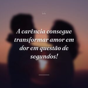 A carência consegue transformar amor em dor em questão de segundos!