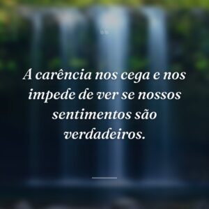 A carência nos cega e nos impede de ver se nossos sentimentos são verdadeiros.