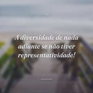 A diversidade de nada adiante se não tiver representatividade!