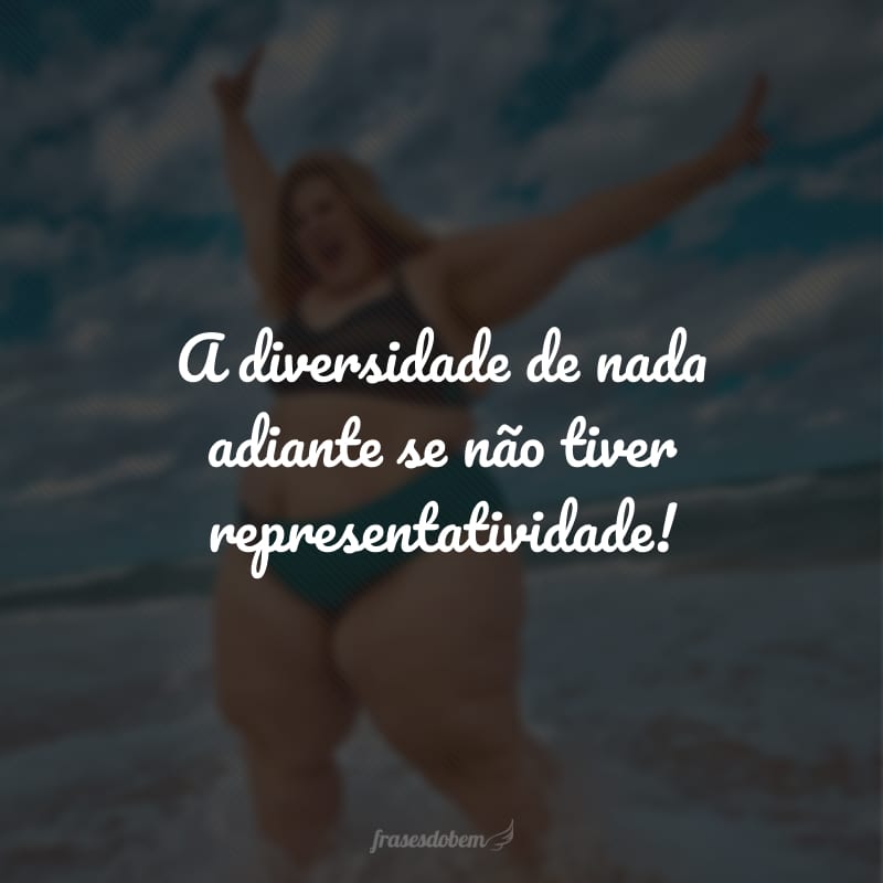 A diversidade de nada adiante se não tiver representatividade!