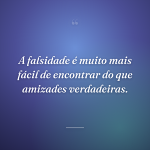 A falsidade é muito mais fácil de encontrar do que amizades verdadeiras.