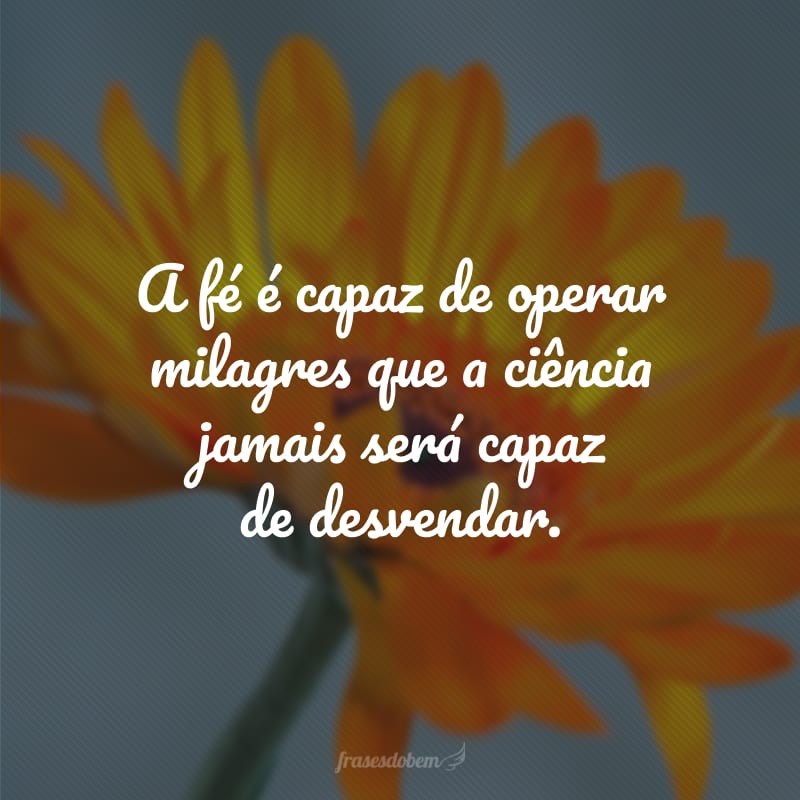 A fé é capaz de operar milagres que a ciência jamais será capaz de desvendar.