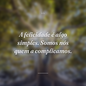A felicidade é algo simples. Somos nós quem a complicamos.