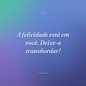 A felicidade está em você. Deixe-a transbordar!