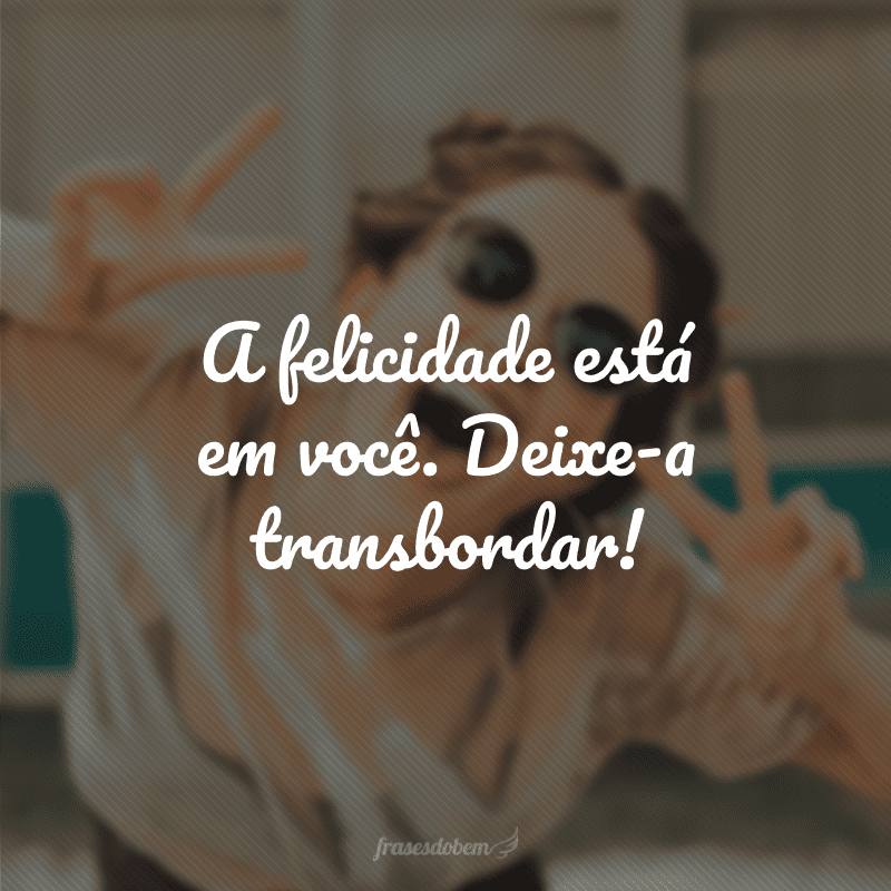 A felicidade está em você. Deixe-a transbordar! 