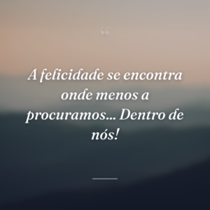 A felicidade se encontra onde menos a procuramos... Dentro de nós!