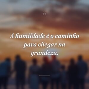 A humildade é o caminho para chegar na grandeza.