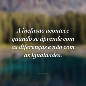 A inclusão acontece quando se aprende com as diferenças e não com as igualdades.