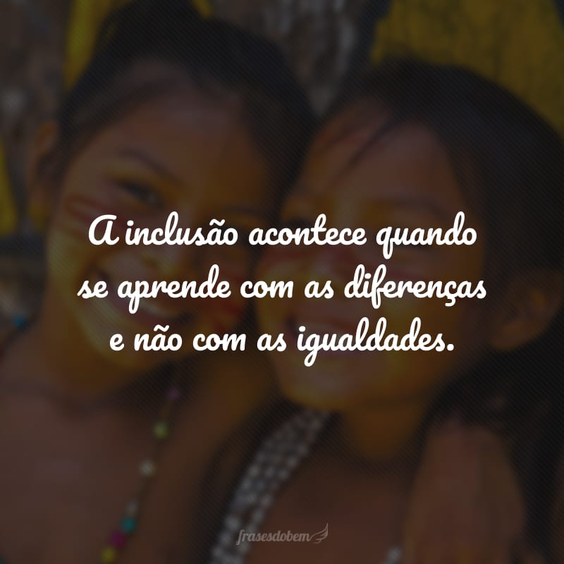 A inclusão acontece quando se aprende com as diferenças e não com as igualdades.