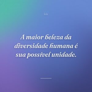 A maior beleza da diversidade humana é sua possível unidade.