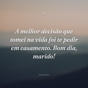 A melhor decisão que tomei na vida foi te pedir em casamento. Bom dia, marido!