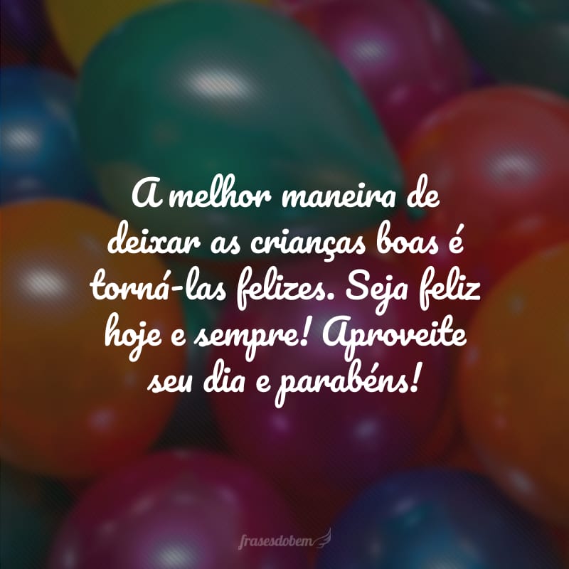 A melhor maneira de deixar as crianças boas é torná-las felizes. Seja feliz hoje e sempre! Aproveite seu dia e parabéns!