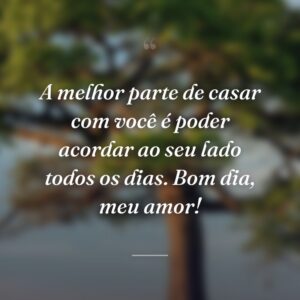 A melhor parte de casar com você é poder acordar ao seu lado todos os dias. Bom dia, meu amor!