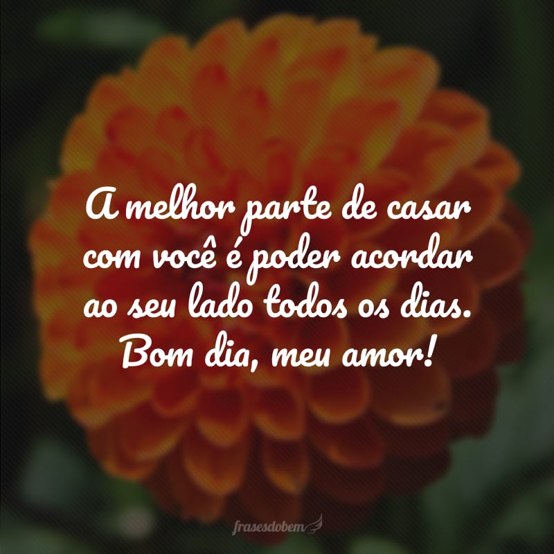 A melhor parte de casar com você é poder acordar ao seu lado todos os dias. Bom dia, meu amor!