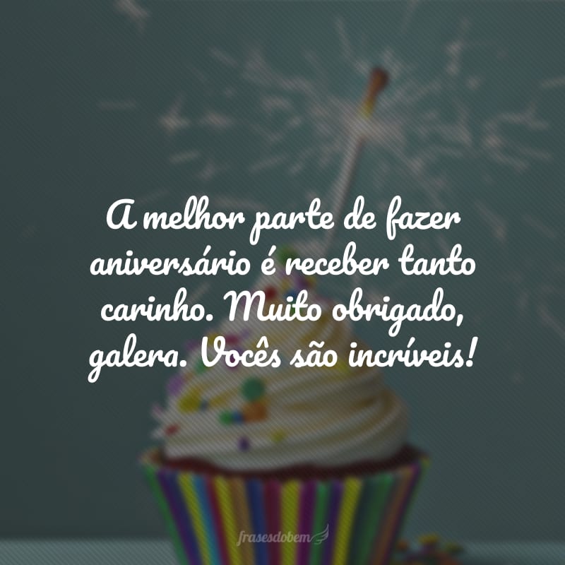 A melhor parte de fazer aniversário é receber tanto carinho. Muito obrigado, galera. Vocês são incríveis!