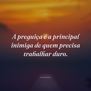 A preguiça é a principal inimiga de quem precisa trabalhar duro.