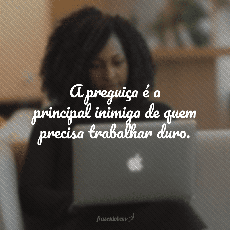 A preguiça é a principal inimiga de quem precisa trabalhar duro.