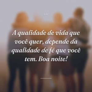 A qualidade de vida que você quer, depende da qualidade de fé que você tem. Boa noite!