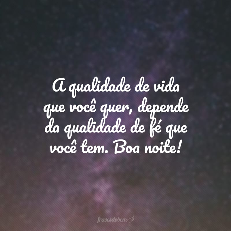 A qualidade de vida que você quer, depende da qualidade de fé que você tem. Boa noite!