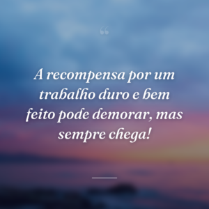 A recompensa por um trabalho duro e bem feito pode demorar, mas sempre chega!