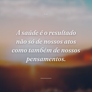 A saúde é o resultado não só de nossos atos como também de nossos pensamentos.