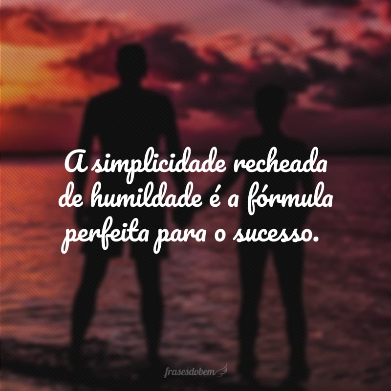 A simplicidade recheada de humildade é a fórmula perfeita para o sucesso.