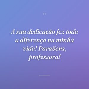 A sua dedicação fez toda a diferença na minha vida! Parabéns, professora!