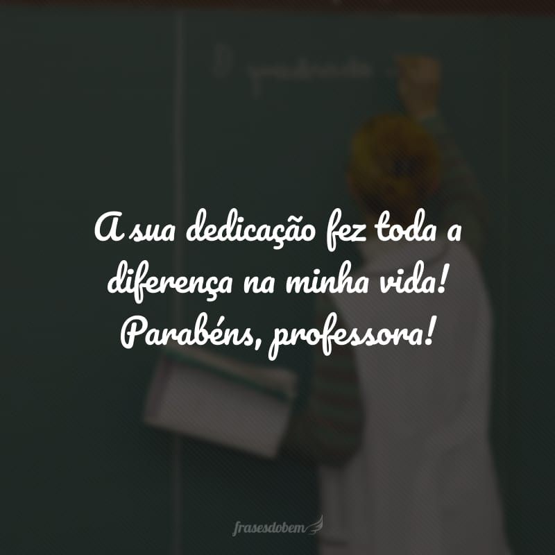 A sua dedicação fez toda a diferença na minha vida! Parabéns, professora!