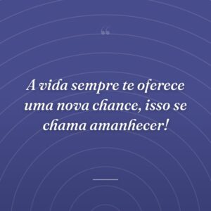 A vida sempre te oferece uma nova chance, isso se chama amanhecer!