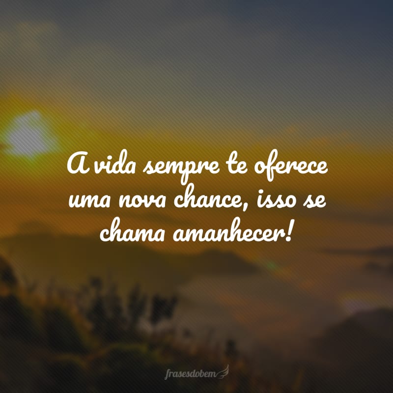 A vida sempre te oferece uma nova chance, isso se chama amanhecer!
