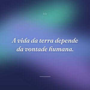 A vida da terra depende da vontade humana.