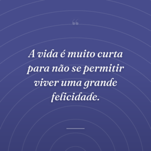 A vida é muito curta para não se permitir viver uma grande felicidade.